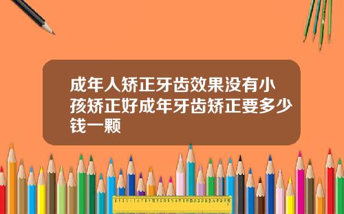 成年人矫正牙齿效果没有小孩矫正好成年牙齿矫正要多少钱一颗