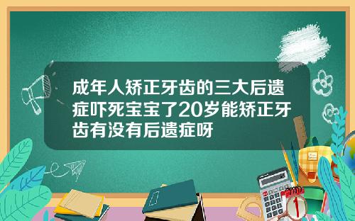 成年人矫正牙齿的三大后遗症吓死宝宝了20岁能矫正牙齿有没有后遗症呀