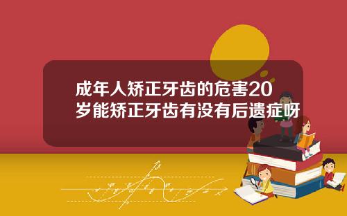 成年人矫正牙齿的危害20岁能矫正牙齿有没有后遗症呀