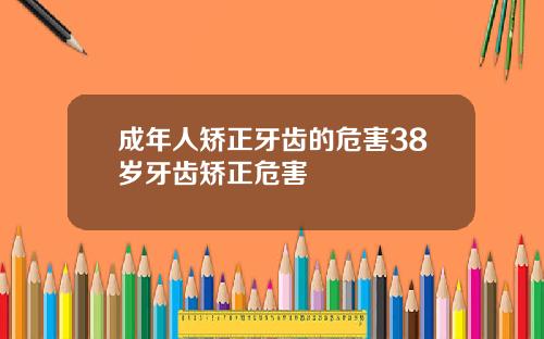 成年人矫正牙齿的危害38岁牙齿矫正危害