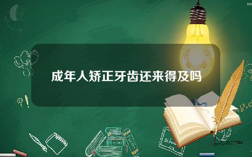 成年人矫正牙齿还来得及吗
