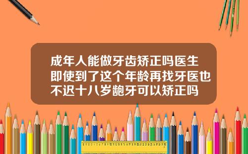 成年人能做牙齿矫正吗医生即使到了这个年龄再找牙医也不迟十八岁龅牙可以矫正吗