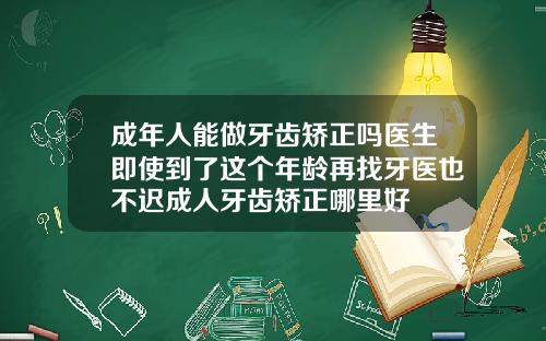 成年人能做牙齿矫正吗医生即使到了这个年龄再找牙医也不迟成人牙齿矫正哪里好