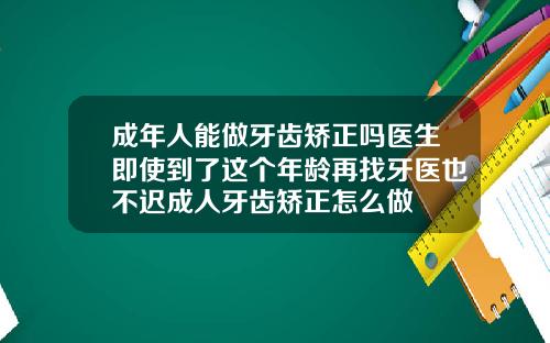 成年人能做牙齿矫正吗医生即使到了这个年龄再找牙医也不迟成人牙齿矫正怎么做