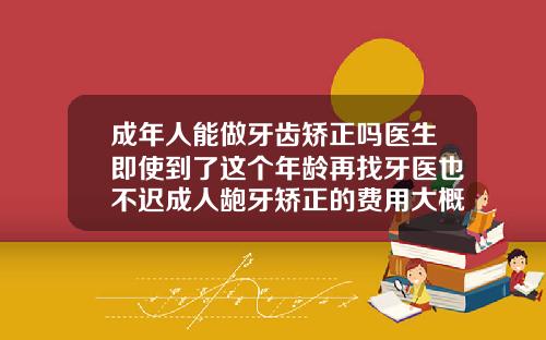 成年人能做牙齿矫正吗医生即使到了这个年龄再找牙医也不迟成人龅牙矫正的费用大概是多少