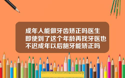 成年人能做牙齿矫正吗医生即使到了这个年龄再找牙医也不迟成年以后龅牙能矫正吗