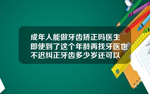 成年人能做牙齿矫正吗医生即使到了这个年龄再找牙医也不迟纠正牙齿多少岁还可以