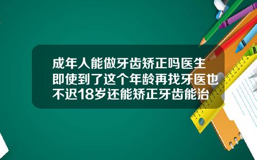 成年人能做牙齿矫正吗医生即使到了这个年龄再找牙医也不迟18岁还能矫正牙齿能治疗地包天吗