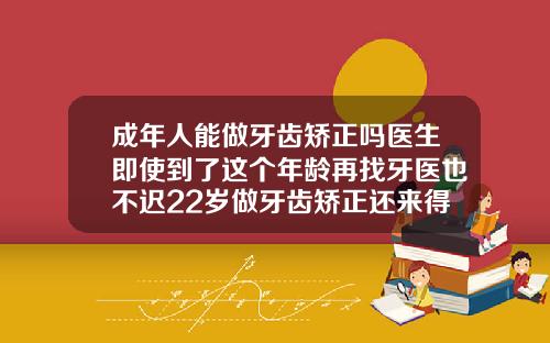 成年人能做牙齿矫正吗医生即使到了这个年龄再找牙医也不迟22岁做牙齿矫正还来得及吗