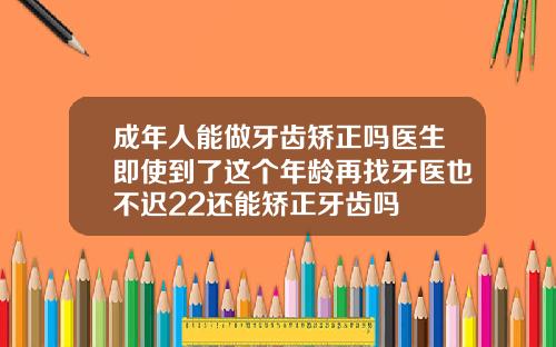 成年人能做牙齿矫正吗医生即使到了这个年龄再找牙医也不迟22还能矫正牙齿吗