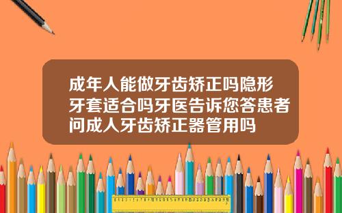 成年人能做牙齿矫正吗隐形牙套适合吗牙医告诉您答患者问成人牙齿矫正器管用吗
