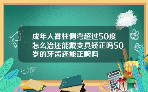 成年人脊柱侧弯超过50度怎么治还能戴支具矫正吗50岁的牙齿还能正畸吗