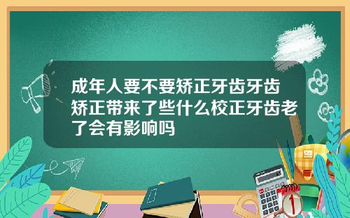 成年人要不要矫正牙齿牙齿矫正带来了些什么校正牙齿老了会有影响吗