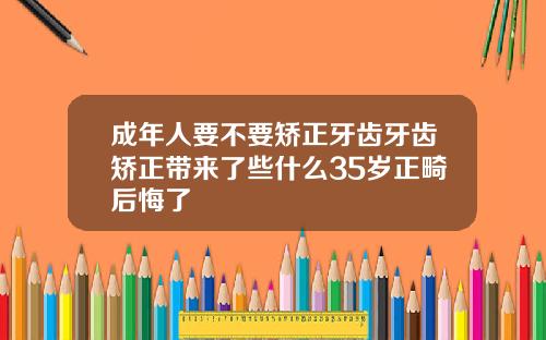 成年人要不要矫正牙齿牙齿矫正带来了些什么35岁正畸后悔了