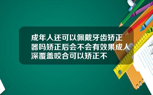 成年人还可以佩戴牙齿矫正器吗矫正后会不会有效果成人深覆盖咬合可以矫正不