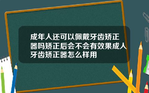 成年人还可以佩戴牙齿矫正器吗矫正后会不会有效果成人牙齿矫正器怎么样用