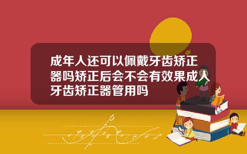 成年人还可以佩戴牙齿矫正器吗矫正后会不会有效果成人牙齿矫正器管用吗