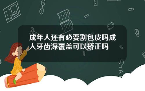 成年人还有必要割包皮吗成人牙齿深覆盖可以矫正吗