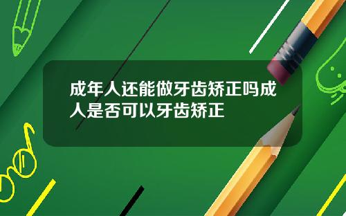 成年人还能做牙齿矫正吗成人是否可以牙齿矫正