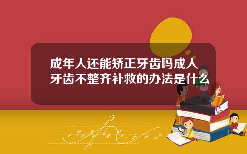 成年人还能矫正牙齿吗成人牙齿不整齐补救的办法是什么