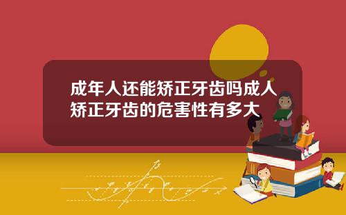 成年人还能矫正牙齿吗成人矫正牙齿的危害性有多大