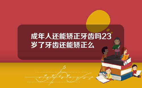 成年人还能矫正牙齿吗23岁了牙齿还能矫正么