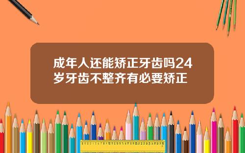 成年人还能矫正牙齿吗24岁牙齿不整齐有必要矫正