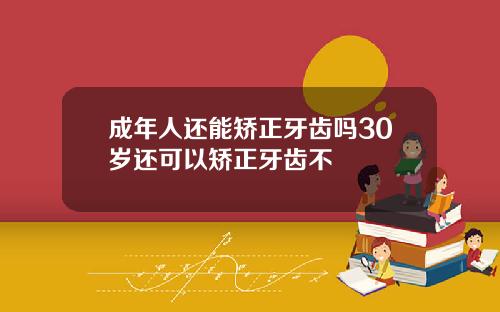 成年人还能矫正牙齿吗30岁还可以矫正牙齿不
