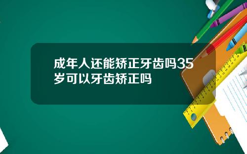 成年人还能矫正牙齿吗35岁可以牙齿矫正吗