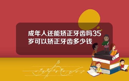 成年人还能矫正牙齿吗35岁可以矫正牙齿多少钱