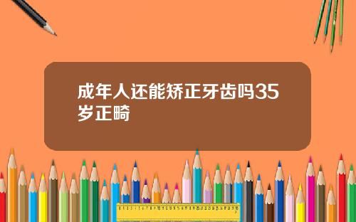 成年人还能矫正牙齿吗35岁正畸