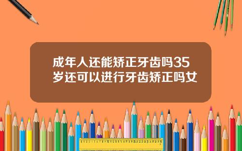 成年人还能矫正牙齿吗35岁还可以进行牙齿矫正吗女