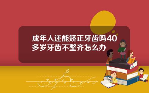 成年人还能矫正牙齿吗40多岁牙齿不整齐怎么办