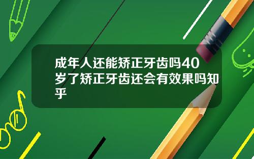成年人还能矫正牙齿吗40岁了矫正牙齿还会有效果吗知乎