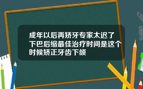 成年以后再矫牙专家太迟了下巴后缩最佳治疗时间是这个时候矫正牙齿下颌