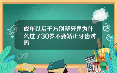 成年以后千万别整牙是为什么过了30岁不要矫正牙齿对吗