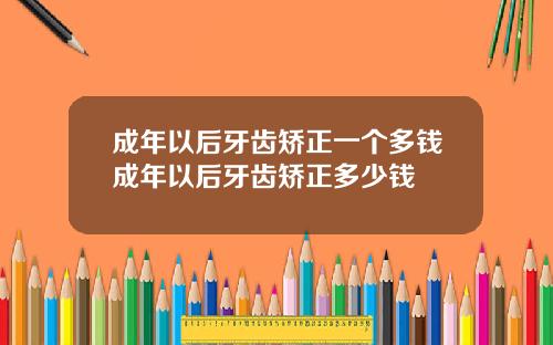 成年以后牙齿矫正一个多钱成年以后牙齿矫正多少钱