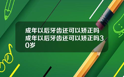 成年以后牙齿还可以矫正吗成年以后牙齿还可以矫正吗30岁