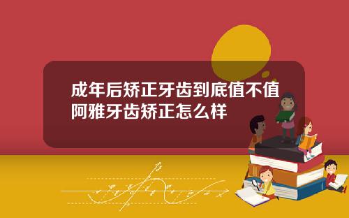 成年后矫正牙齿到底值不值阿雅牙齿矫正怎么样