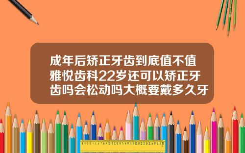 成年后矫正牙齿到底值不值雅悦齿科22岁还可以矫正牙齿吗会松动吗大概要戴多久牙套