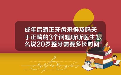成年后矫正牙齿来得及吗关于正畸的3个问题听听医生怎么说20岁整牙需要多长时间