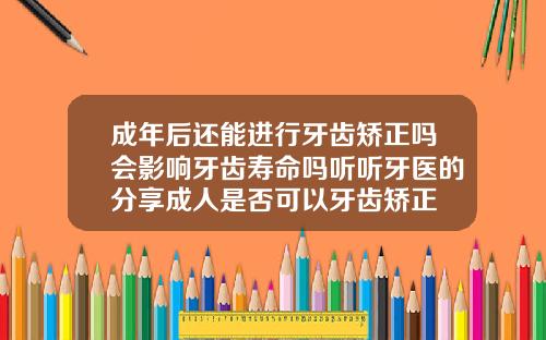 成年后还能进行牙齿矫正吗会影响牙齿寿命吗听听牙医的分享成人是否可以牙齿矫正