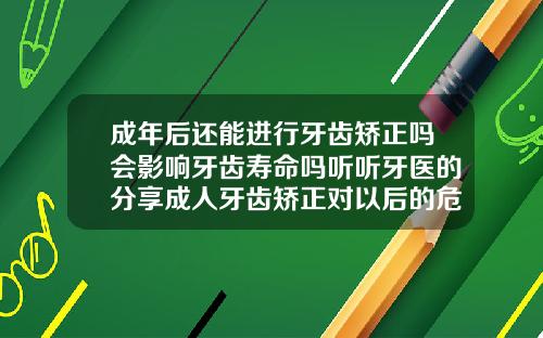 成年后还能进行牙齿矫正吗会影响牙齿寿命吗听听牙医的分享成人牙齿矫正对以后的危害