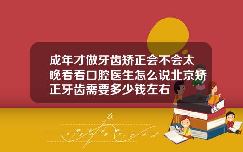 成年才做牙齿矫正会不会太晚看看口腔医生怎么说北京矫正牙齿需要多少钱左右