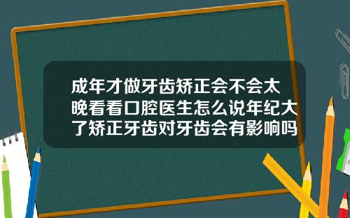 成年才做牙齿矫正会不会太晚看看口腔医生怎么说年纪大了矫正牙齿对牙齿会有影响吗