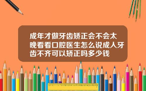 成年才做牙齿矫正会不会太晚看看口腔医生怎么说成人牙齿不齐可以矫正吗多少钱