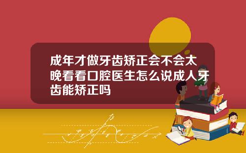 成年才做牙齿矫正会不会太晚看看口腔医生怎么说成人牙齿能矫正吗