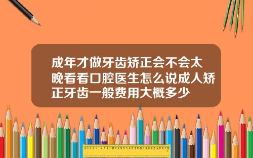 成年才做牙齿矫正会不会太晚看看口腔医生怎么说成人矫正牙齿一般费用大概多少
