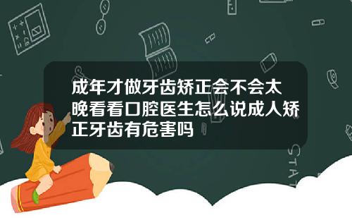 成年才做牙齿矫正会不会太晚看看口腔医生怎么说成人矫正牙齿有危害吗