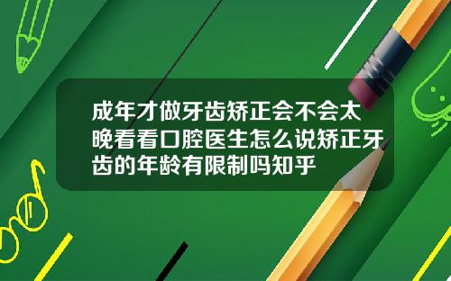 成年才做牙齿矫正会不会太晚看看口腔医生怎么说矫正牙齿的年龄有限制吗知乎